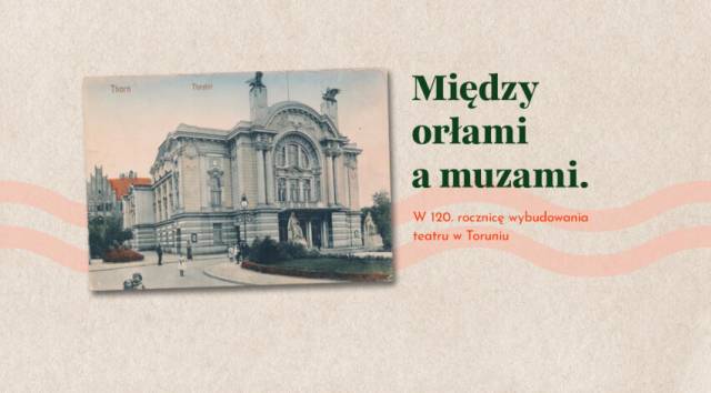 Między orłami a muzami. W 120. rocznicę wybudowania teatru w Toruniu